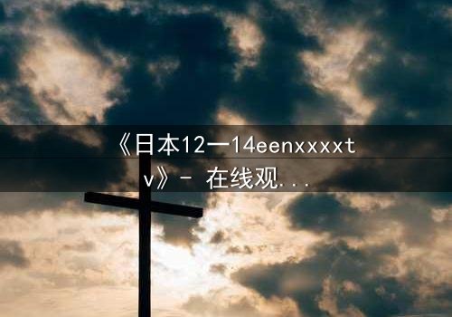 《日本12一14eenxxxxtv》- 在线观看HD中字 - 揭开青春禁忌的隐秘风暴