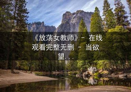 《放荡女教师》- 在线观看完整无删 - 当欲望撕碎师道尊严