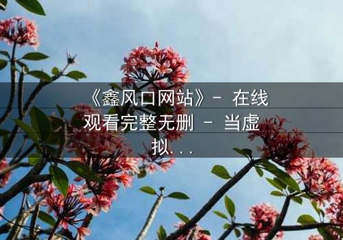 《鑫风口网站》- 在线观看完整无删 - 当虚拟财富成为致命陷阱