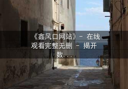 《鑫风口网站》- 在线观看完整无删 - 揭开数字财富的致命诱惑