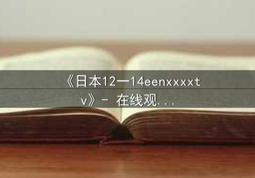 《日本12一14eenxxxxtv》- 在线观看完整无删 - 青春风暴中的禁忌与救赎