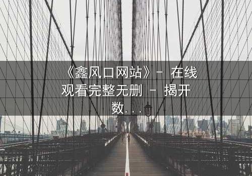 《鑫风口网站》- 在线观看完整无删 - 揭开数字财富背后的致命陷阱