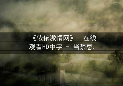《依依激情网》- 在线观看HD中字 - 当禁忌之恋撕裂两个家庭