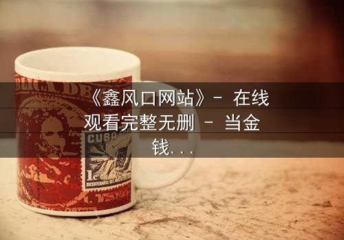 《鑫风口网站》- 在线观看完整无删 - 当金钱与人性在虚拟交易中激烈碰撞