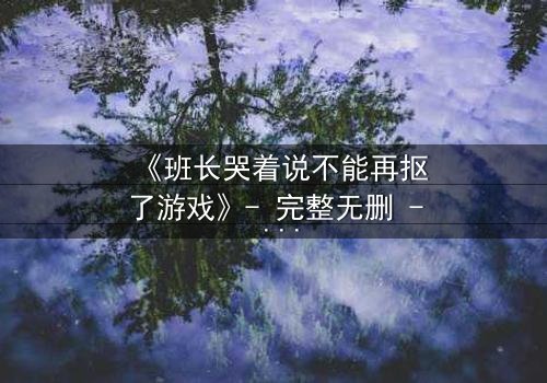 《班长哭着说不能再抠了游戏》- 完整无删 - 揭秘校园霸凌背后的泪与痛