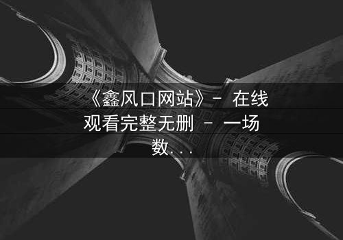 《鑫风口网站》- 在线观看完整无删 - 一场数字风暴中的生死抉择
