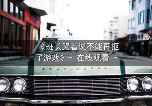 《班长哭着说不能再抠了游戏》- 在线观看 - 一场青春与欲望的终极对决