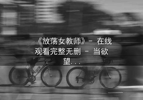 《放荡女教师》- 在线观看完整无删 - 当欲望撕碎师道尊严,谁在黑暗中窥视?