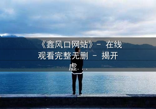 《鑫风口网站》- 在线观看完整无删 - 揭开虚拟财富的致命陷阱