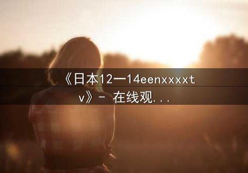 《日本12一14eenxxxxtv》- 在线观看HD中字 - 揭开禁忌青春的秘密