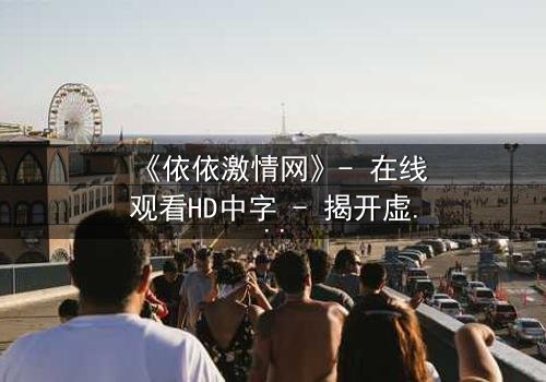 《依依激情网》- 在线观看HD中字 - 揭开虚拟世界背后的致命诱惑