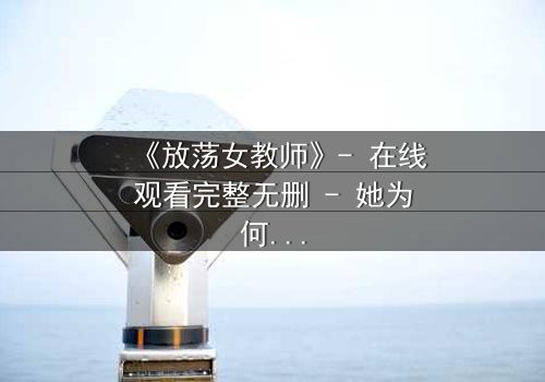 《放荡女教师》- 在线观看完整无删 - 她为何在教室中迷失自我?