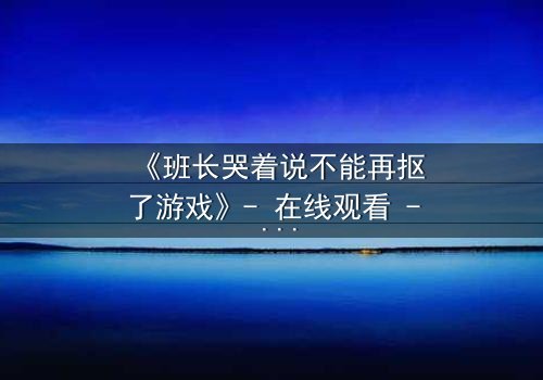 《班长哭着说不能再抠了游戏》- 在线观看 - 一场青春与欲望的终极对决