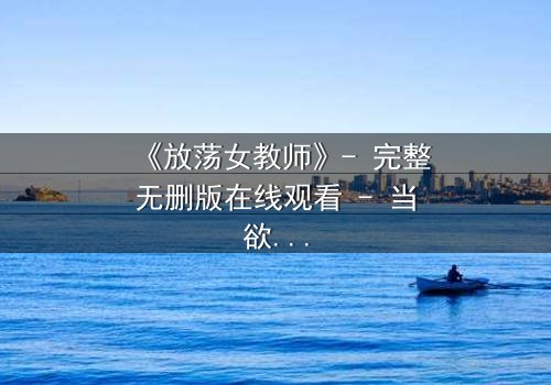 《放荡女教师》- 完整无删版在线观看 - 当欲望撕碎师道尊严