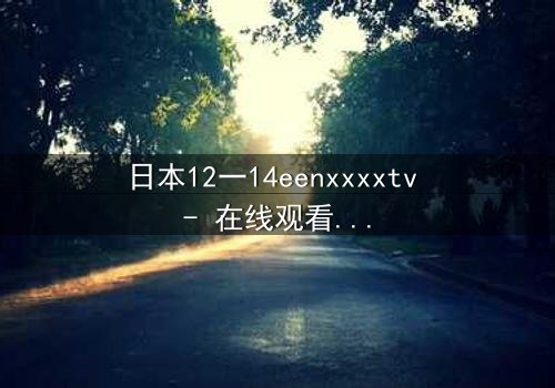 日本12一14eenxxxxtv - 在线观看完整无删 - 揭开青春禁忌的真相