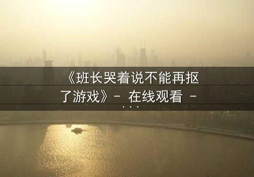 《班长哭着说不能再抠了游戏》- 在线观看 - 一场青春与欲望的终极对决