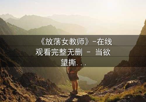 《放荡女教师》-在线观看完整无删 - 当欲望撕开教育的外衣