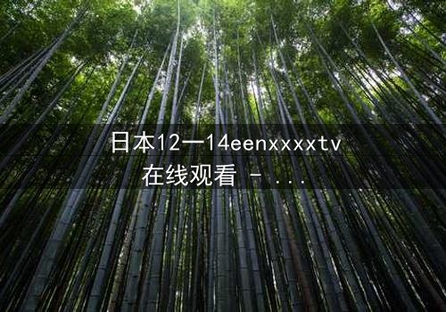 日本12一14eenxxxxtv在线观看 - 当禁忌的青春遇上残酷的真相,你敢直面吗?