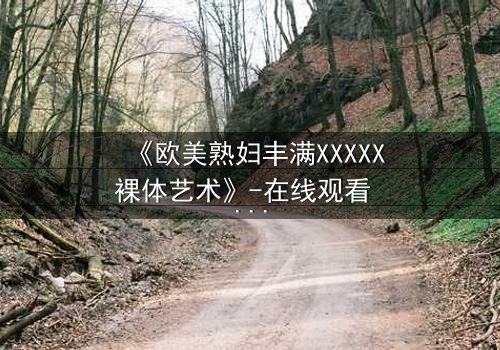 《欧美熟妇丰满XXXXX裸体艺术》-在线观看 - 第3集