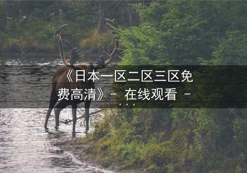 《日本一区二区三区免费高清》- 在线观看 - 完整无删第8集