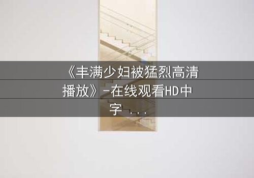 《丰满少妇被猛烈高清播放》-在线观看HD中字 - 免费1080P超清完整无删