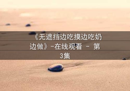 《无遮挡边吃摸边吃奶边做》-在线观看 - 第3集