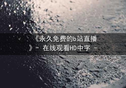 《永久免费的b站直播》- 在线观看HD中字 - 第7集完整无删