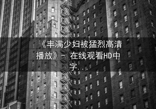 《丰满少妇被猛烈高清播放》- 在线观看HD中字 - 免费1080P超清第3集
