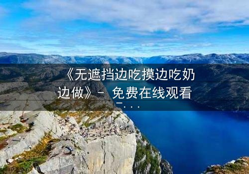 《无遮挡边吃摸边吃奶边做》- 免费在线观看 - 第3集HD中字