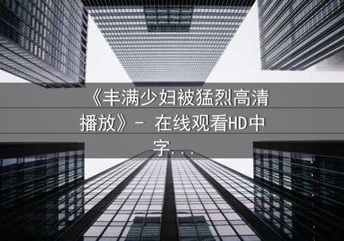 《丰满少妇被猛烈高清播放》- 在线观看HD中字 - 第3集免费1080P超清