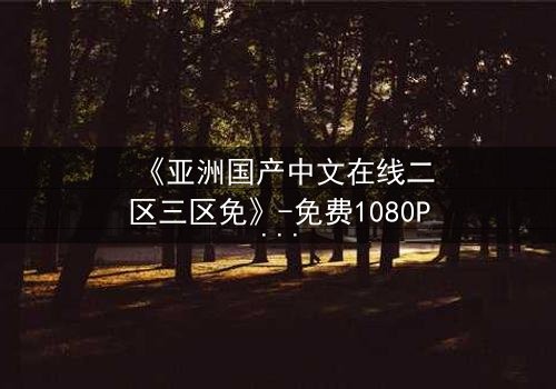 《亚洲国产中文在线二区三区免》-免费1080P超清 - 第7集完整无删