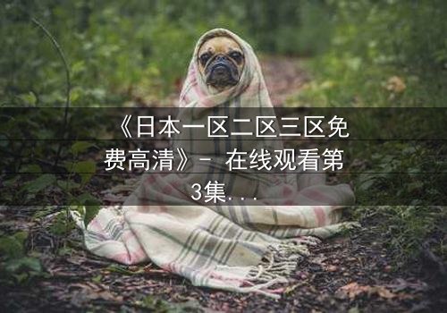 《日本一区二区三区免费高清》- 在线观看第3集 - 揭开隐藏的真相,你敢直面吗?