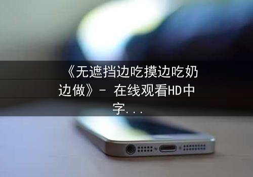 《无遮挡边吃摸边吃奶边做》- 在线观看HD中字 - 揭开禁忌之恋的隐秘面纱