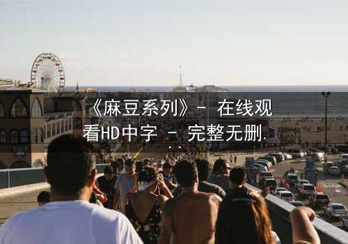 《麻豆系列》- 在线观看HD中字 - 完整无删1080P超清