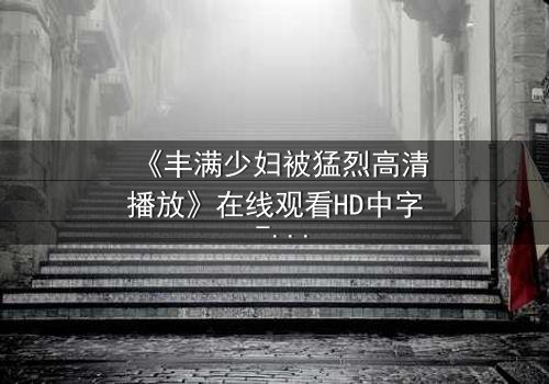 《丰满少妇被猛烈高清播放》在线观看HD中字 - 一场欲望与救赎的致命博弈