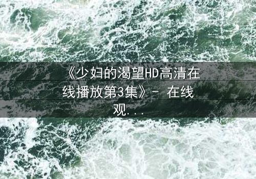 《少妇的渴望HD高清在线播放第3集》- 在线观看 - 当欲望撕裂婚姻,她如何抉择?