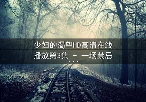 少妇的渴望HD高清在线播放第3集 - 一场禁忌之恋的视觉盛宴