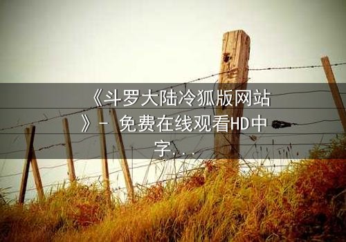 《斗罗大陆冷狐版网站》- 免费在线观看HD中字 - 1080P超清完整无删第37集