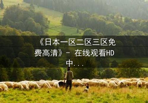 《日本一区二区三区免费高清》- 在线观看HD中字第3集 - 揭开隐藏的真相,你敢直视吗?