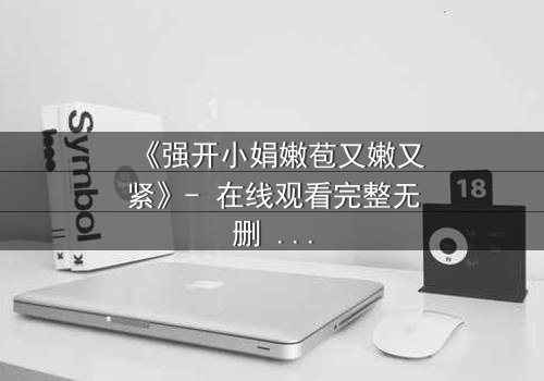 《强开小娟嫩苞又嫩又紧》- 在线观看完整无删 - 揭开禁忌之恋的惊心真相