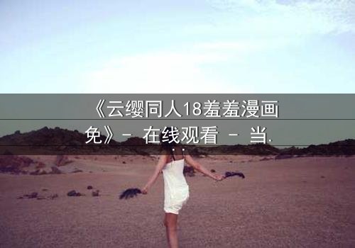 《云缨同人18羞羞漫画免》- 在线观看 - 当禁忌之恋遇上致命背叛