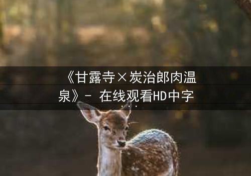 《甘露寺×炭治郎肉温泉》- 在线观看HD中字 - 完整无删第3集