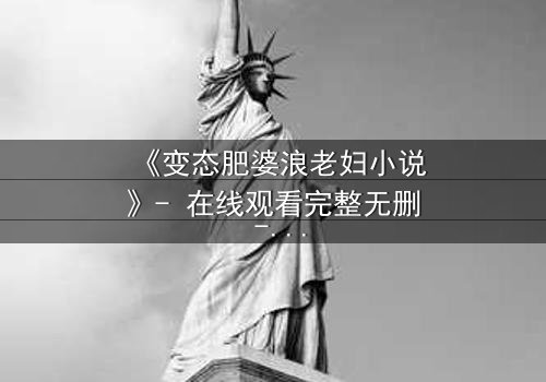 《变态肥婆浪老妇小说》- 在线观看完整无删 - 揭开人性最隐秘的角落