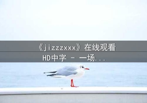 《jizzzxxx》在线观看HD中字 - 一场人性与欲望的终极博弈